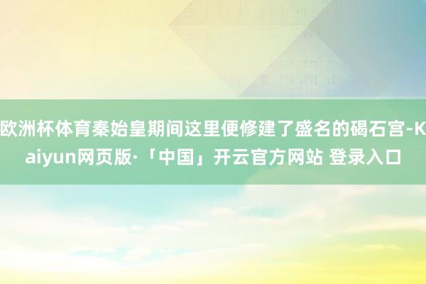 欧洲杯体育秦始皇期间这里便修建了盛名的碣石宫-Kaiyun网页版·「中国」开云官方网站 登录入口