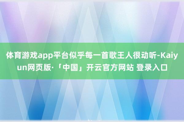 体育游戏app平台似乎每一首歌王人很动听-Kaiyun网页版·「中国」开云官方网站 登录入口