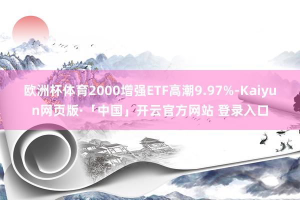 欧洲杯体育2000增强ETF高潮9.97%-Kaiyun网页版·「中国」开云官方网站 登录入口