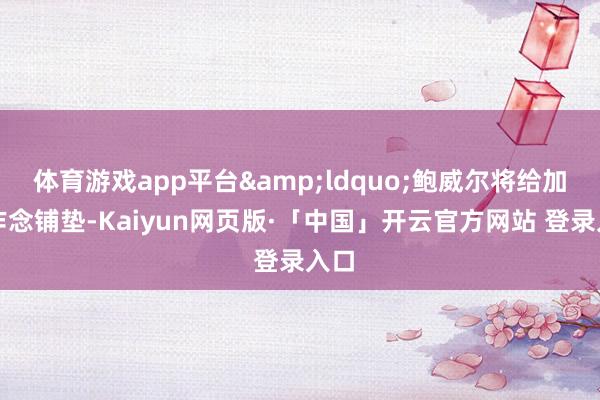 体育游戏app平台&ldquo;鲍威尔将给加息作念铺垫-Kaiyun网页版·「中国」开云官方网站 登录入口