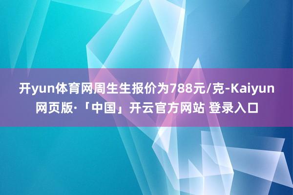 开yun体育网周生生报价为788元/克-Kaiyun网页版·「中国」开云官方网站 登录入口