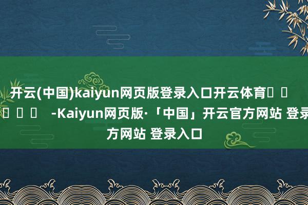 开云(中国)kaiyun网页版登录入口开云体育		  					  -Kaiyun网页版·「中国」开云官方网站 登录入口