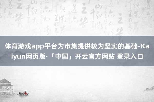 体育游戏app平台为市集提供较为坚实的基础-Kaiyun网页版·「中国」开云官方网站 登录入口