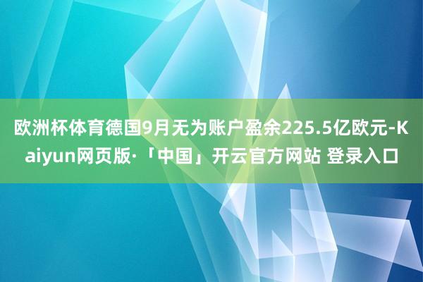 欧洲杯体育德国9月无为账户盈余225.5亿欧元-Kaiyun网页版·「中国」开云官方网站 登录入口