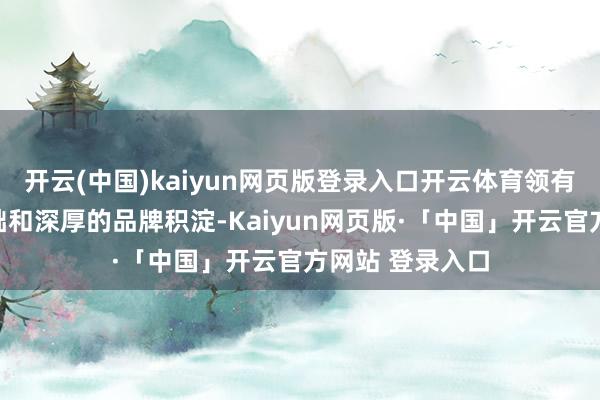 开云(中国)kaiyun网页版登录入口开云体育领有鄙俚的用户基础和深厚的品牌积淀-Kaiyun网页版·「中国」开云官方网站 登录入口