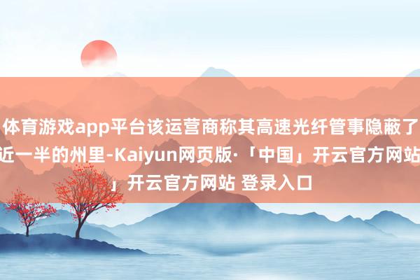 体育游戏app平台该运营商称其高速光纤管事隐蔽了五个地区近一半的州里-Kaiyun网页版·「中国」开云官方网站 登录入口