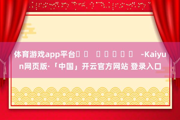 体育游戏app平台		  					  -Kaiyun网页版·「中国」开云官方网站 登录入口