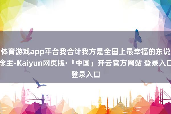 体育游戏app平台我合计我方是全国上最幸福的东说念主-Kaiyun网页版·「中国」开云官方网站 登录入口