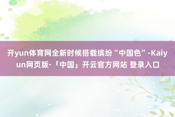 开yun体育网全新时候搭载缤纷“中国色”-Kaiyun网页版·「中国」开云官方网站 登录入口