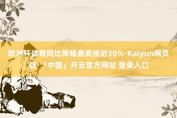 欧洲杯体育同比降幅最高接近30%-Kaiyun网页版·「中国」开云官方网站 登录入口