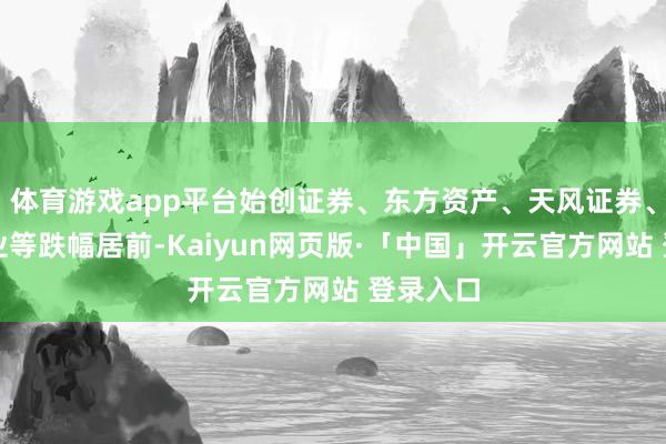 体育游戏app平台始创证券、东方资产、天风证券、第一创业等跌幅居前-Kaiyun网页版·「中国」开云官方网站 登录入口