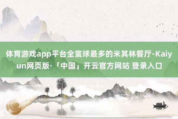 体育游戏app平台全寰球最多的米其林餐厅-Kaiyun网页版·「中国」开云官方网站 登录入口