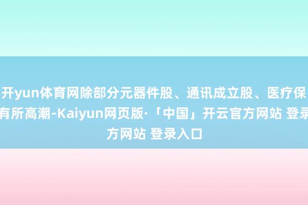 开yun体育网除部分元器件股、通讯成立股、医疗保健股有所高潮-Kaiyun网页版·「中国」开云官方网站 登录入口