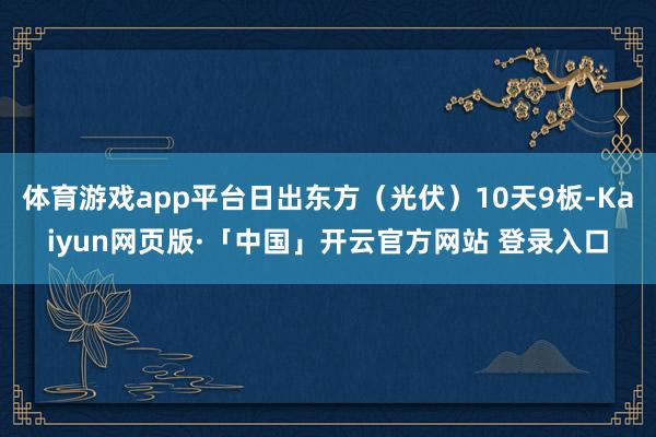 体育游戏app平台日出东方（光伏）10天9板-Kaiyun网页版·「中国」开云官方网站 登录入口