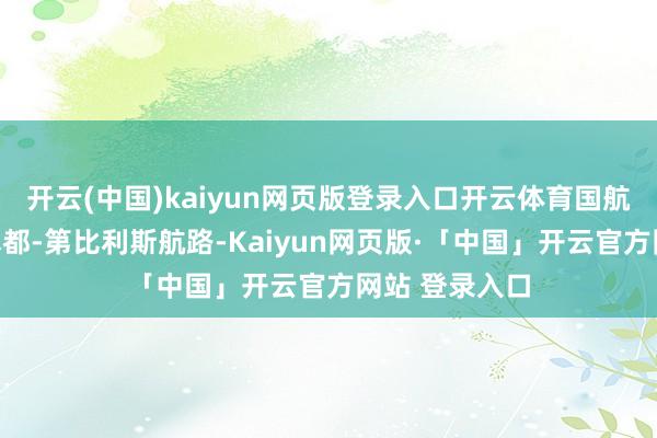 开云(中国)kaiyun网页版登录入口开云体育国航将新开乌鲁木都-第比利斯航路-Kaiyun网页版·「中国」开云官方网站 登录入口