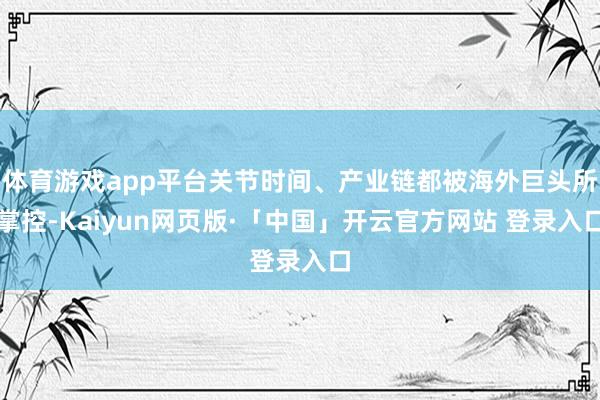 体育游戏app平台关节时间、产业链都被海外巨头所掌控-Kaiyun网页版·「中国」开云官方网站 登录入口