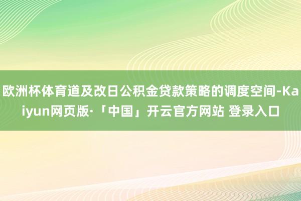 欧洲杯体育道及改日公积金贷款策略的调度空间-Kaiyun网页版·「中国」开云官方网站 登录入口