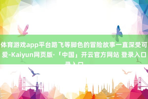 体育游戏app平台路飞等脚色的冒险故事一直深受可爱-Kaiyun网页版·「中国」开云官方网站 登录入口