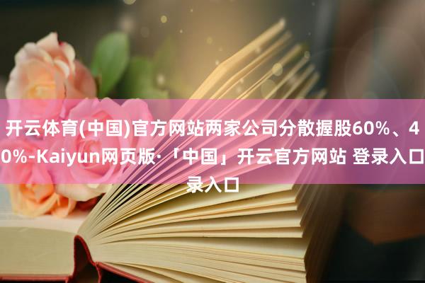 开云体育(中国)官方网站两家公司分散握股60%、40%-Kaiyun网页版·「中国」开云官方网站 登录入口