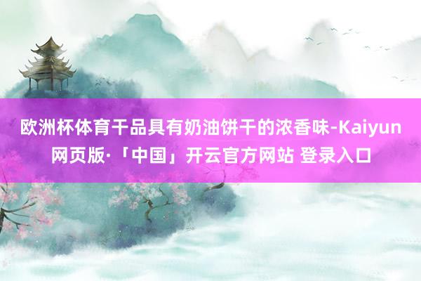 欧洲杯体育干品具有奶油饼干的浓香味-Kaiyun网页版·「中国」开云官方网站 登录入口