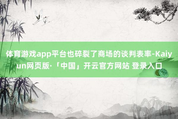 体育游戏app平台也碎裂了商场的谈判表率-Kaiyun网页版·「中国」开云官方网站 登录入口