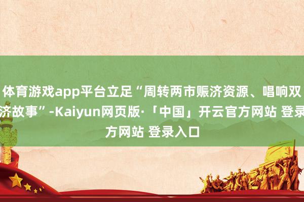 体育游戏app平台立足“周转两市赈济资源、唱响双城赈济故事”-Kaiyun网页版·「中国」开云官方网站 登录入口