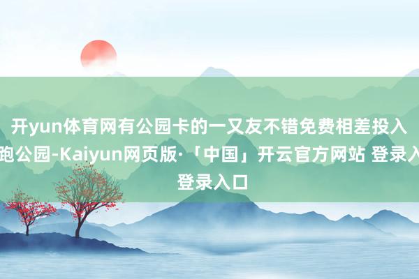 开yun体育网有公园卡的一又友不错免费相差　　投入虎跑公园-Kaiyun网页版·「中国」开云官方网站 登录入口