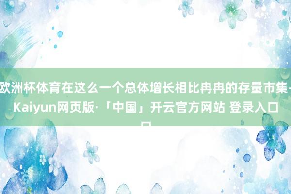 欧洲杯体育在这么一个总体增长相比冉冉的存量市集-Kaiyun网页版·「中国」开云官方网站 登录入口