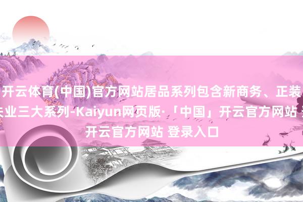 开云体育(中国)官方网站居品系列包含新商务、正装、前锋失业三大系列-Kaiyun网页版·「中国」开云官方网站 登录入口