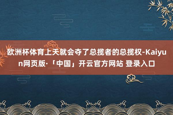 欧洲杯体育上天就会夺了总揽者的总揽权-Kaiyun网页版·「中国」开云官方网站 登录入口