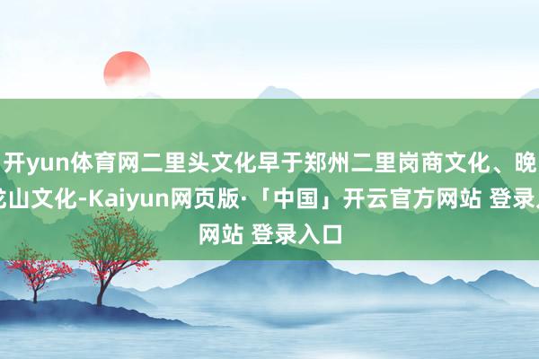 开yun体育网二里头文化早于郑州二里岗商文化、晚于龙山文化-Kaiyun网页版·「中国」开云官方网站 登录入口