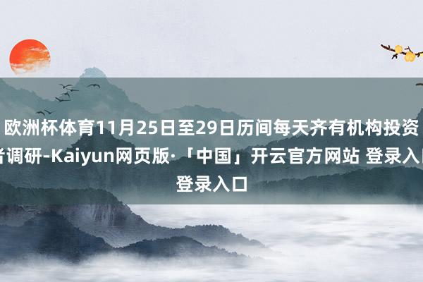 欧洲杯体育11月25日至29日历间每天齐有机构投资者调研-Kaiyun网页版·「中国」开云官方网站 登录入口