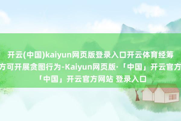 开云(中国)kaiyun网页版登录入口开云体育经筹划部门批准后方可开展贪图行为-Kaiyun网页版·「中国」开云官方网站 登录入口