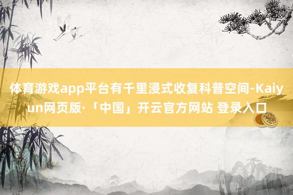 体育游戏app平台有千里浸式收复科普空间-Kaiyun网页版·「中国」开云官方网站 登录入口