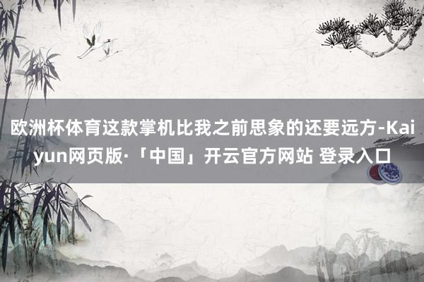 欧洲杯体育这款掌机比我之前思象的还要远方-Kaiyun网页版·「中国」开云官方网站 登录入口