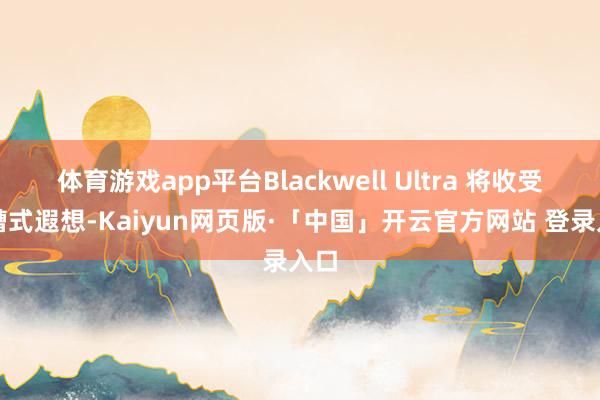 体育游戏app平台Blackwell Ultra 将收受插槽式遐想-Kaiyun网页版·「中国」开云官方网站 登录入口