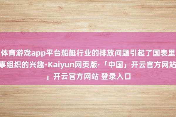 体育游戏app平台船艇行业的排放问题引起了国表里政府和海事组织的兴趣-Kaiyun网页版·「中国」开云官方网站 登录入口