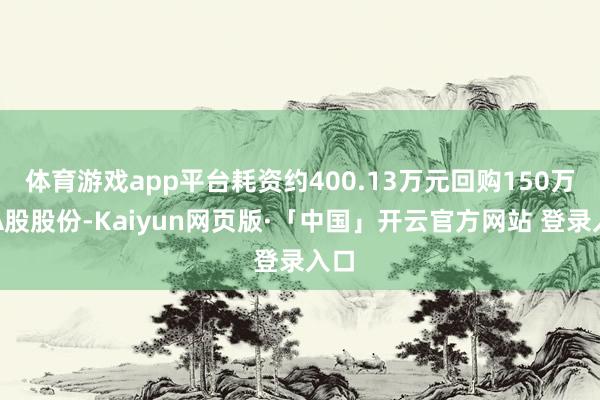 体育游戏app平台耗资约400.13万元回购150万股A股股份-Kaiyun网页版·「中国」开云官方网站 登录入口