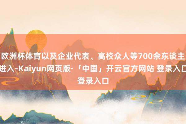 欧洲杯体育以及企业代表、高校众人等700余东谈主进入-Kaiyun网页版·「中国」开云官方网站 登录入口