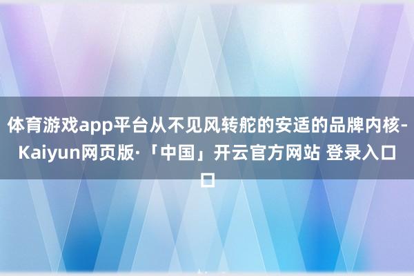 体育游戏app平台从不见风转舵的安适的品牌内核-Kaiyun网页版·「中国」开云官方网站 登录入口