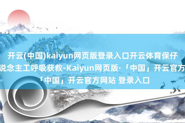 开云(中国)kaiyun网页版登录入口开云体育保仔剿袭娣妹的东说念主工呼吸获救-Kaiyun网页版·「中国」开云官方网站 登录入口