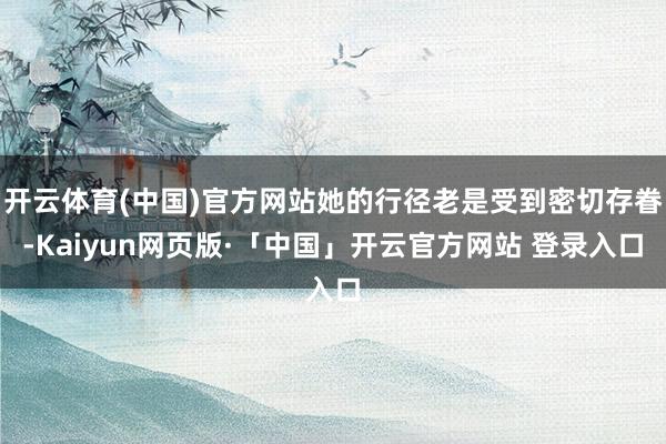 开云体育(中国)官方网站她的行径老是受到密切存眷-Kaiyun网页版·「中国」开云官方网站 登录入口