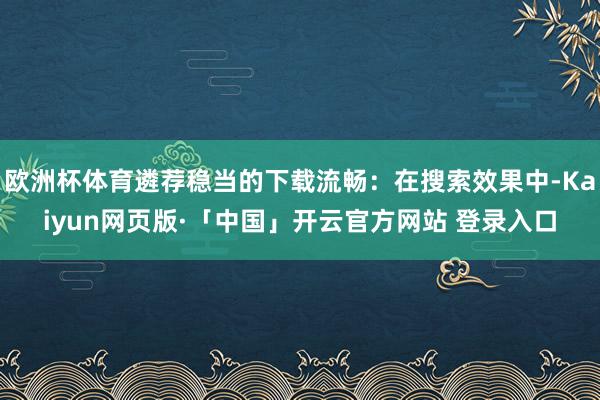 欧洲杯体育遴荐稳当的下载流畅：在搜索效果中-Kaiyun网页版·「中国」开云官方网站 登录入口