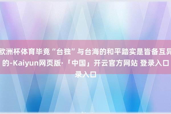 欧洲杯体育毕竟“台独”与台海的和平踏实是皆备互异的-Kaiyun网页版·「中国」开云官方网站 登录入口