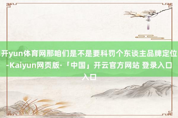 开yun体育网那咱们是不是要科罚个东谈主品牌定位-Kaiyun网页版·「中国」开云官方网站 登录入口