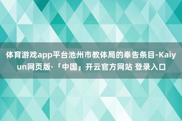 体育游戏app平台池州市教体局的奉告条目-Kaiyun网页版·「中国」开云官方网站 登录入口