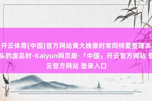 开云体育(中国)官方网站黄大姨像时常同样要整理本日捡转头的废品时-Kaiyun网页版·「中国」开云官方网站 登录入口