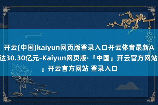 开云(中国)kaiyun网页版登录入口开云体育最新A股总市值达30.30亿元-Kaiyun网页版·「中国」开云官方网站 登录入口