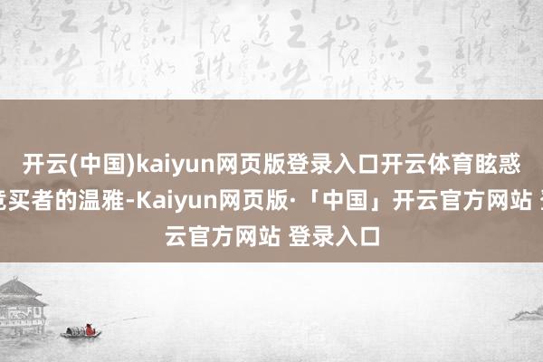 开云(中国)kaiyun网页版登录入口开云体育眩惑了弥远竞买者的温雅-Kaiyun网页版·「中国」开云官方网站 登录入口