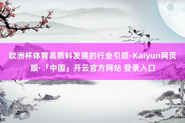 欧洲杯体育高质料发展的行业引颈-Kaiyun网页版·「中国」开云官方网站 登录入口